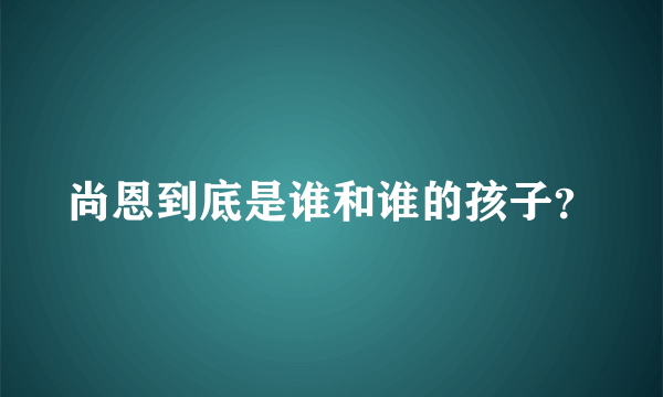 尚恩到底是谁和谁的孩子？