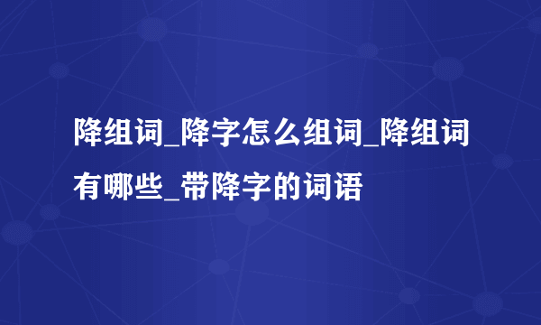 降组词_降字怎么组词_降组词有哪些_带降字的词语