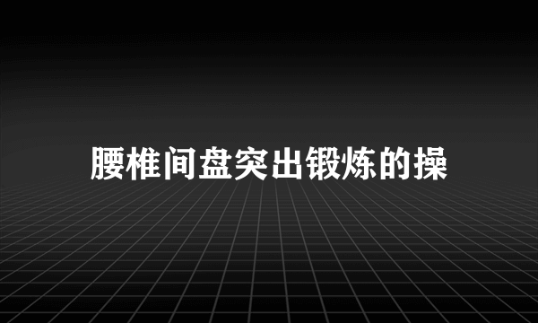 腰椎间盘突出锻炼的操