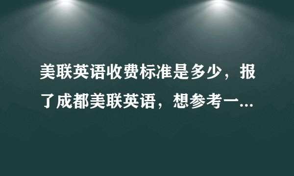 美联英语收费标准是多少，报了成都美联英语，想参考一下报的贵不贵？