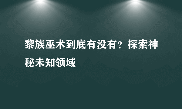 黎族巫术到底有没有？探索神秘未知领域