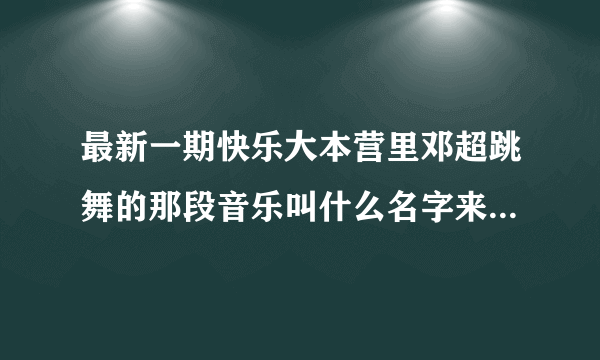 最新一期快乐大本营里邓超跳舞的那段音乐叫什么名字来着？？？跪求