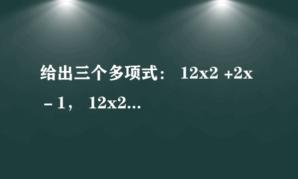 给出三个多项式： 12x2 +2x－1， 12x2 +4x+1， 12x2 －2x，请选择两个多项式进行加法运算，并把结果因式分解.