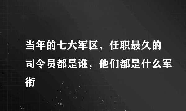 当年的七大军区，任职最久的司令员都是谁，他们都是什么军衔