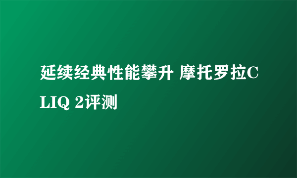 延续经典性能攀升 摩托罗拉CLIQ 2评测