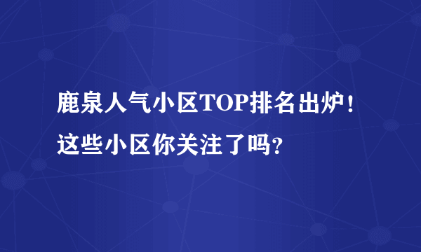 鹿泉人气小区TOP排名出炉！这些小区你关注了吗？