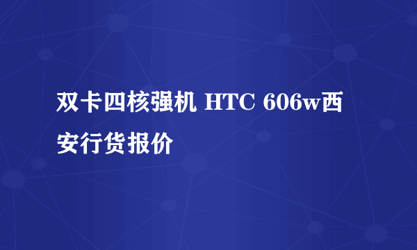 双卡四核强机 HTC 606w西安行货报价