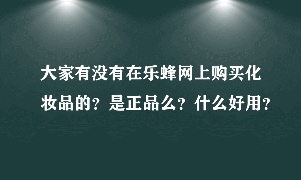 大家有没有在乐蜂网上购买化妆品的？是正品么？什么好用？