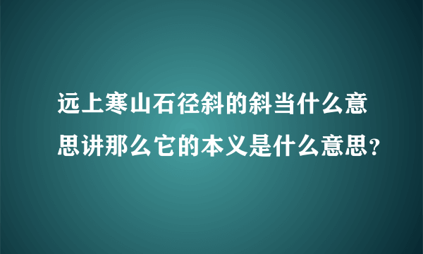 远上寒山石径斜的斜当什么意思讲那么它的本义是什么意思？