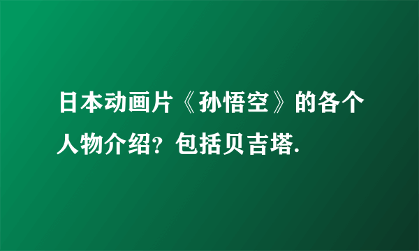 日本动画片《孙悟空》的各个人物介绍？包括贝吉塔.