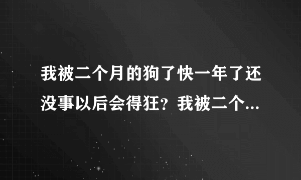 我被二个月的狗了快一年了还没事以后会得狂？我被二个...