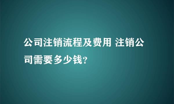 公司注销流程及费用 注销公司需要多少钱？