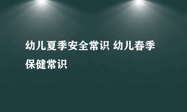 幼儿夏季安全常识 幼儿春季保健常识