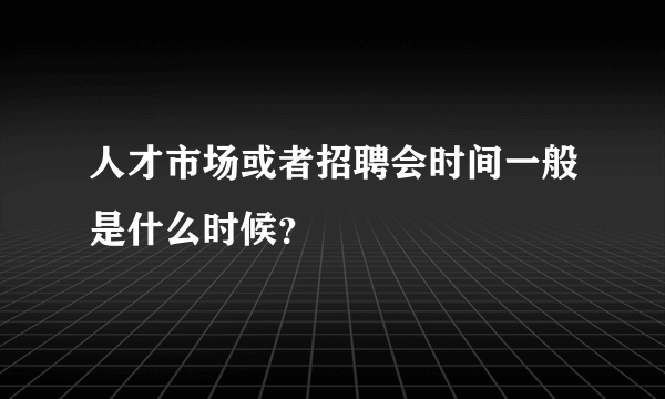 人才市场或者招聘会时间一般是什么时候？