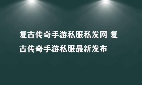 复古传奇手游私服私发网 复古传奇手游私服最新发布