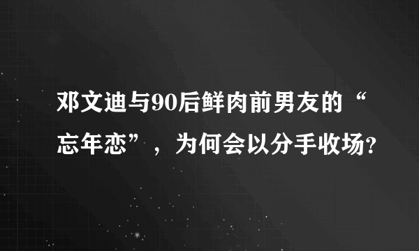 邓文迪与90后鲜肉前男友的“忘年恋”，为何会以分手收场？