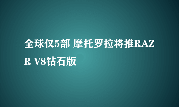 全球仅5部 摩托罗拉将推RAZR V8钻石版