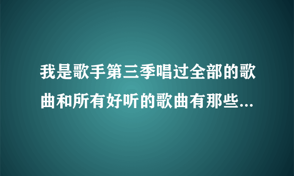 我是歌手第三季唱过全部的歌曲和所有好听的歌曲有那些叫什么名字