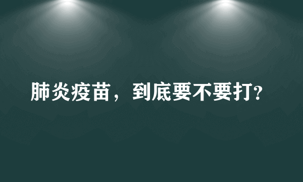 肺炎疫苗，到底要不要打？