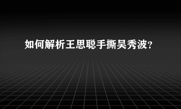 如何解析王思聪手撕吴秀波？