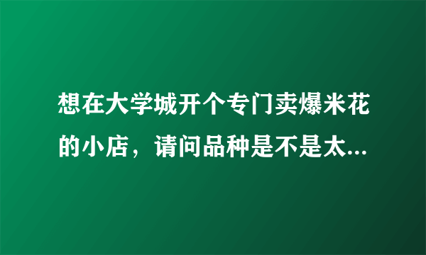 想在大学城开个专门卖爆米花的小店，请问品种是不是太单一，爆米利润高吗？