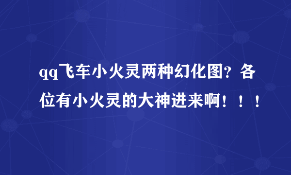 qq飞车小火灵两种幻化图？各位有小火灵的大神进来啊！！！