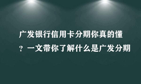 广发银行信用卡分期你真的懂？一文带你了解什么是广发分期