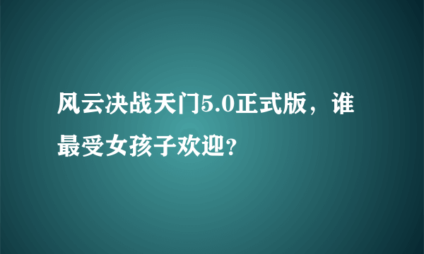 风云决战天门5.0正式版，谁最受女孩子欢迎？