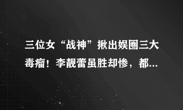 三位女“战神”揪出娱圈三大毒瘤！李靓蕾虽胜却惨，都美竹最厉害