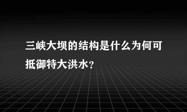 三峡大坝的结构是什么为何可抵御特大洪水？