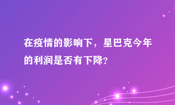 在疫情的影响下，星巴克今年的利润是否有下降？