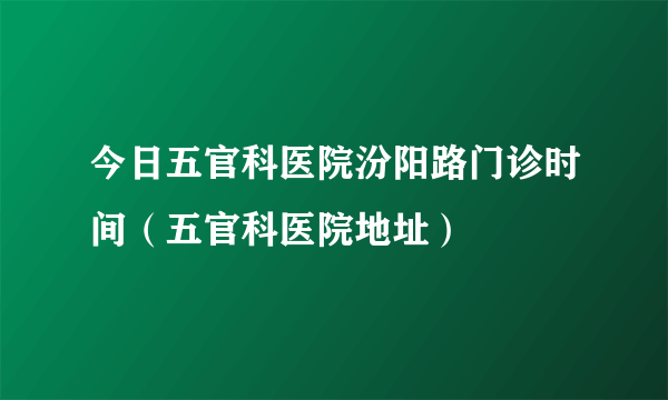 今日五官科医院汾阳路门诊时间（五官科医院地址）