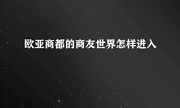 欧亚商都的商友世界怎样进入