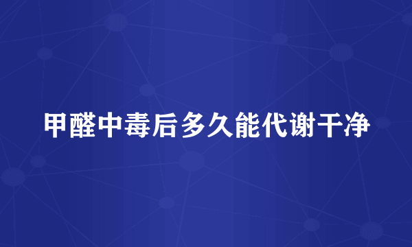 甲醛中毒后多久能代谢干净