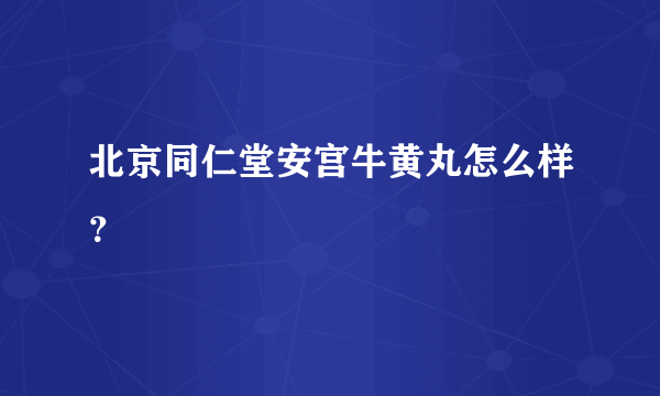 北京同仁堂安宫牛黄丸怎么样？