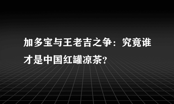 加多宝与王老吉之争：究竟谁才是中国红罐凉茶？