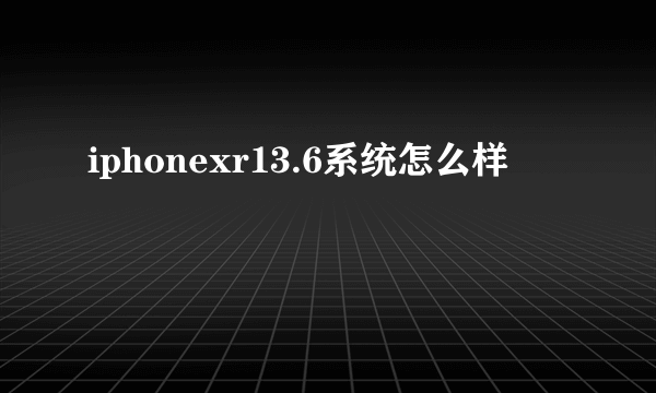 iphonexr13.6系统怎么样