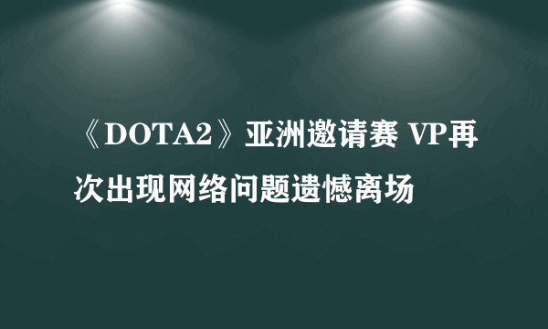 《DOTA2》亚洲邀请赛 VP再次出现网络问题遗憾离场