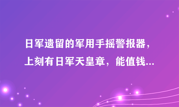 日军遗留的军用手摇警报器，上刻有日军天皇章，能值钱吗？大概多少钱？