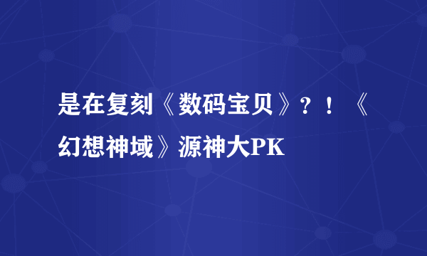 是在复刻《数码宝贝》？！《幻想神域》源神大PK