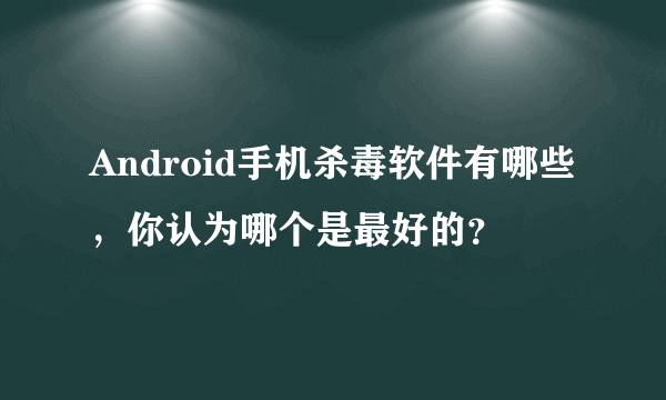 Android手机杀毒软件有哪些，你认为哪个是最好的？