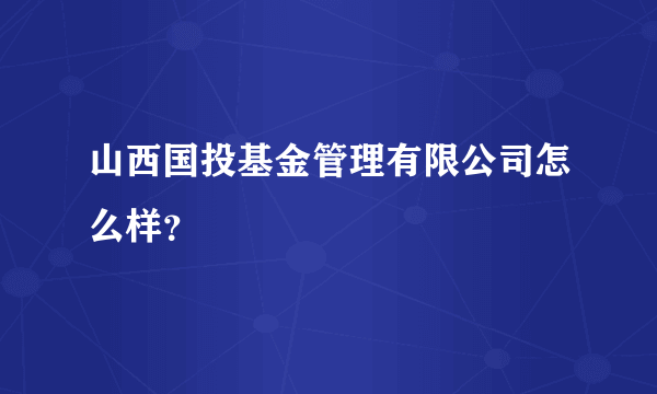 山西国投基金管理有限公司怎么样？