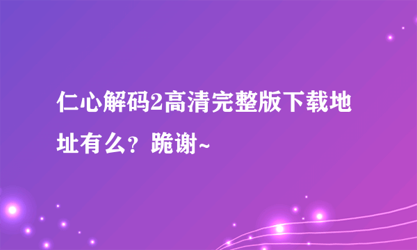 仁心解码2高清完整版下载地址有么？跪谢~