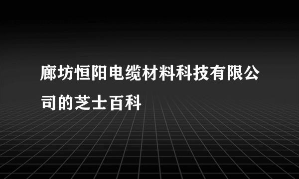 廊坊恒阳电缆材料科技有限公司的芝士百科