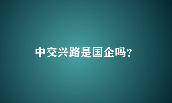 中交兴路是国企吗？