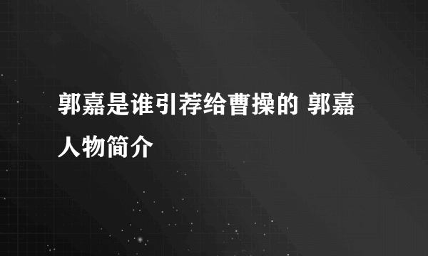 郭嘉是谁引荐给曹操的 郭嘉人物简介