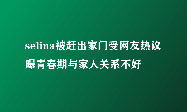 selina被赶出家门受网友热议曝青春期与家人关系不好