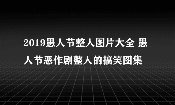 2019愚人节整人图片大全 愚人节恶作剧整人的搞笑图集