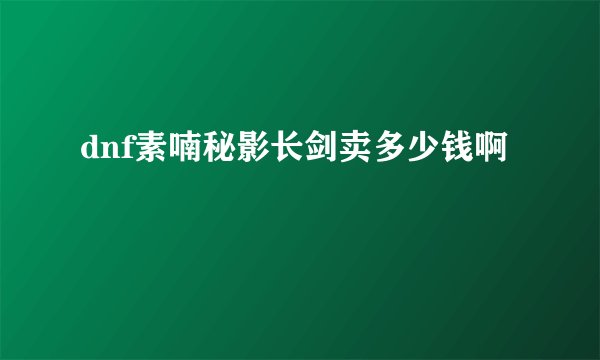 dnf素喃秘影长剑卖多少钱啊