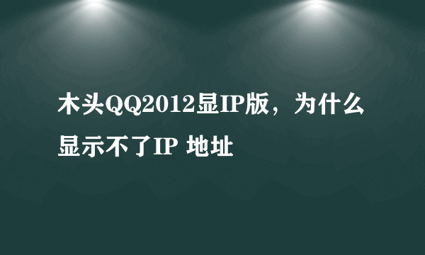 木头QQ2012显IP版，为什么显示不了IP 地址